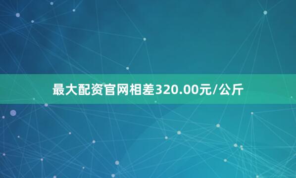 最大配资官网相差320.00元/公斤