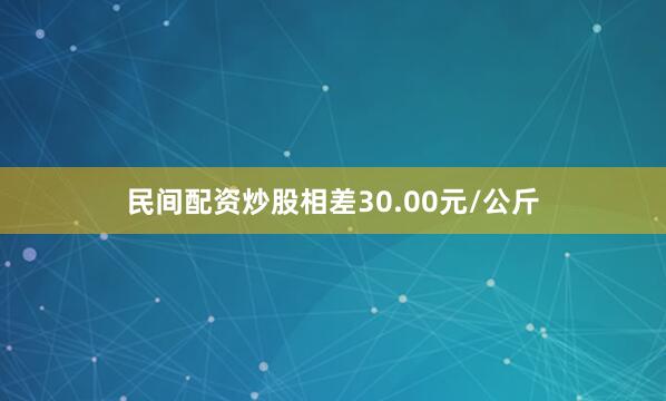 民间配资炒股相差30.00元/公斤