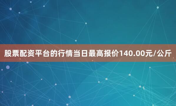 股票配资平台的行情当日最高报价140.00元/公斤