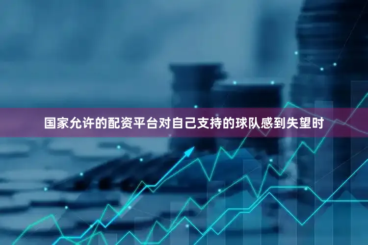 国家允许的配资平台对自己支持的球队感到失望时