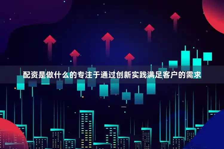 配资是做什么的专注于通过创新实践满足客户的需求