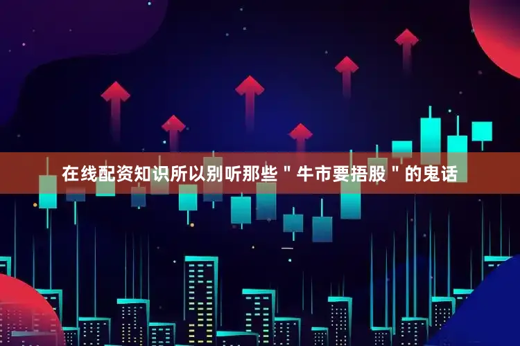 在线配资知识所以别听那些＂牛市要捂股＂的鬼话