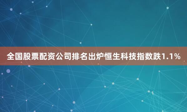 全国股票配资公司排名出炉恒生科技指数跌1.1%