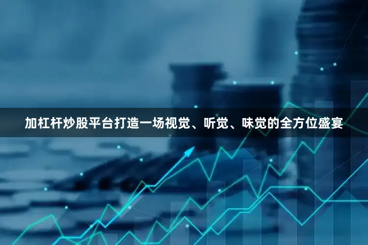 加杠杆炒股平台打造一场视觉、听觉、味觉的全方位盛宴