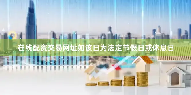 在线配资交易网址如该日为法定节假日或休息日