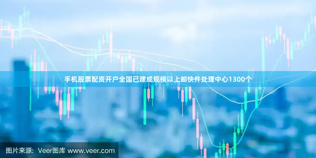 手机股票配资开户全国已建成规模以上邮快件处理中心1300个