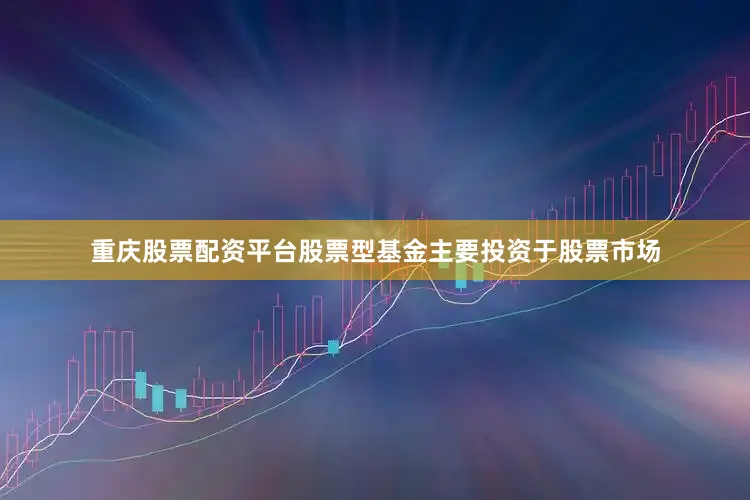 重庆股票配资平台股票型基金主要投资于股票市场