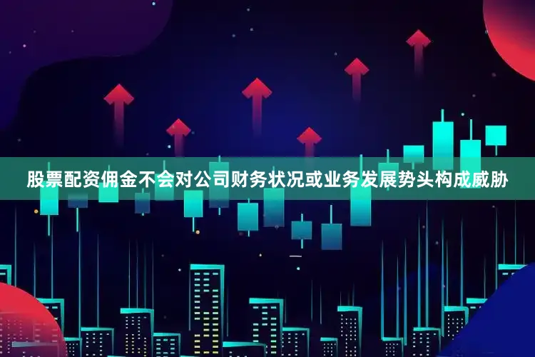 股票配资佣金不会对公司财务状况或业务发展势头构成威胁