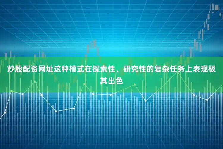 炒股配资网址这种模式在探索性、研究性的复杂任务上表现极其出色