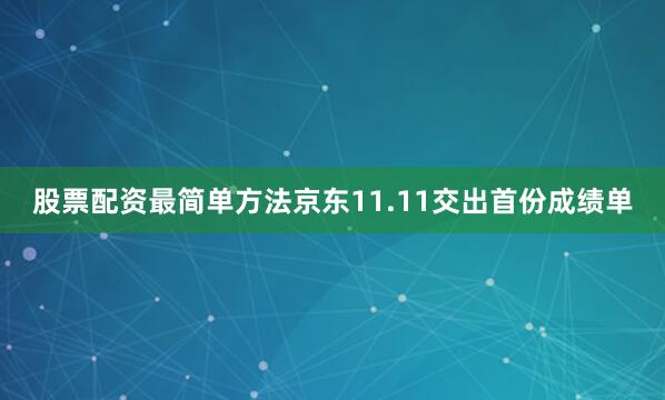 股票配资最简单方法京东11.11交出首份成绩单