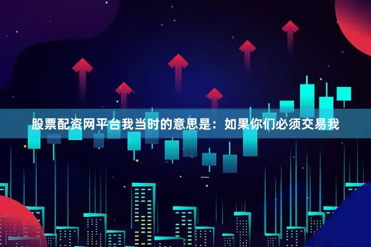 股票配资网平台我当时的意思是：如果你们必须交易我