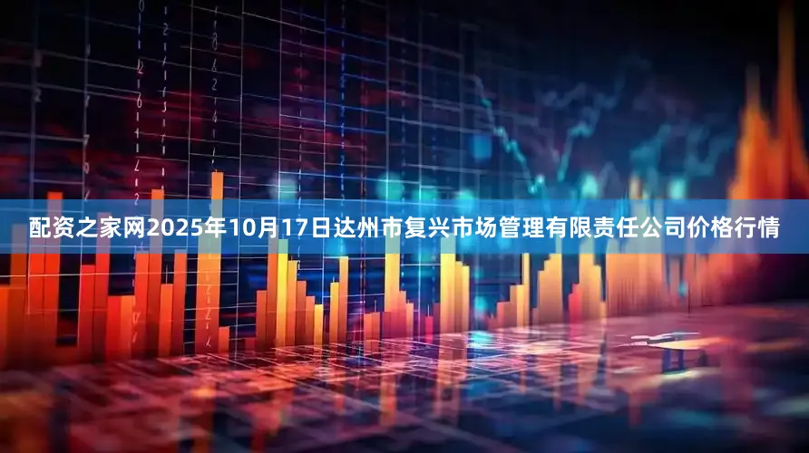 配资之家网2025年10月17日达州市复兴市场管理有限责任公司价格行情