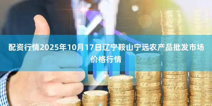 配资行情2025年10月17日辽宁鞍山宁远农产品批发市场价格行情