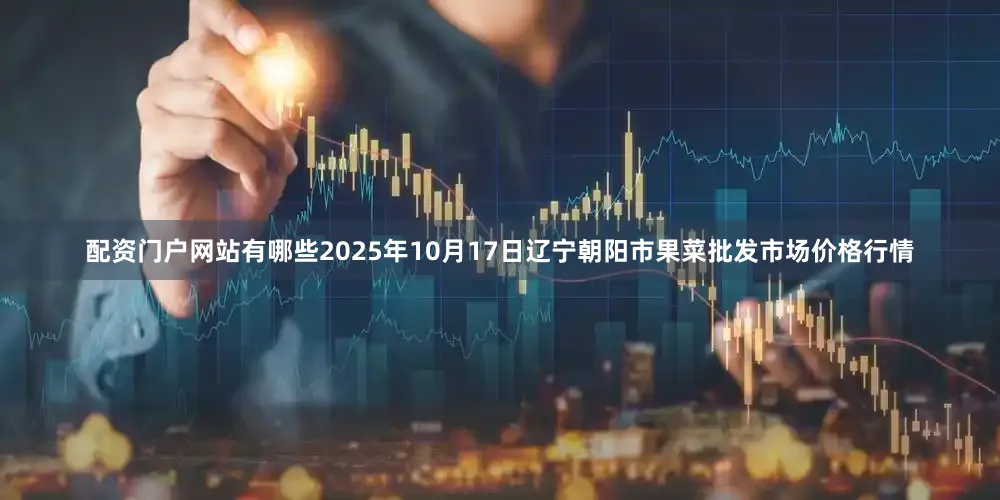 配资门户网站有哪些2025年10月17日辽宁朝阳市果菜批发市场价格行情